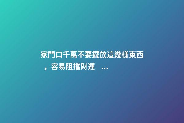 家門口千萬不要擺放這幾樣東西，容易阻擋財運，富人一看就懂！